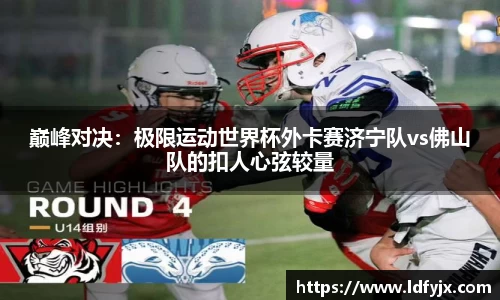 巅峰对决：极限运动世界杯外卡赛济宁队vs佛山队的扣人心弦较量