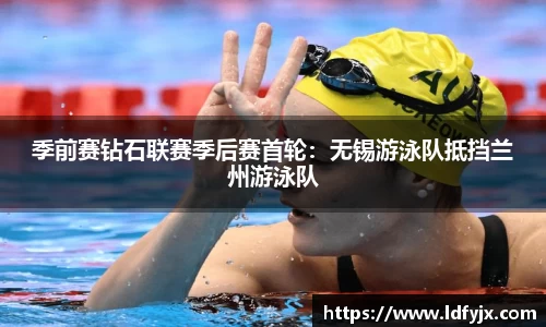 季前赛钻石联赛季后赛首轮：无锡游泳队抵挡兰州游泳队