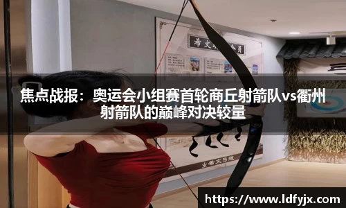焦点战报：奥运会小组赛首轮商丘射箭队vs衢州射箭队的巅峰对决较量
