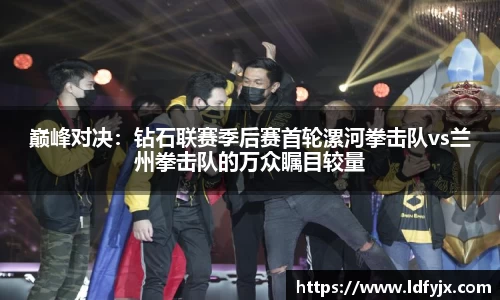 巅峰对决：钻石联赛季后赛首轮漯河拳击队vs兰州拳击队的万众瞩目较量