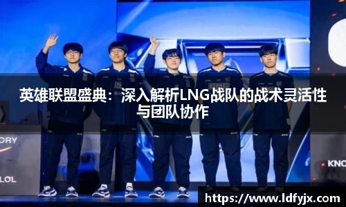 英雄联盟盛典：深入解析LNG战队的战术灵活性与团队协作