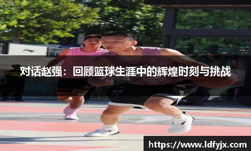对话赵强：回顾篮球生涯中的辉煌时刻与挑战