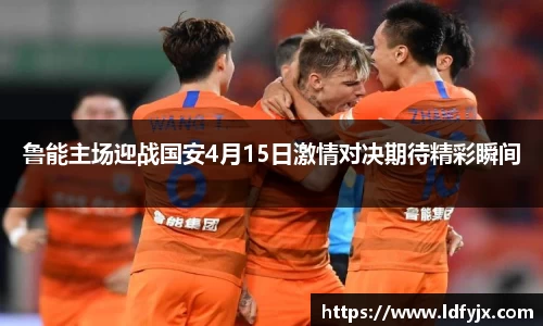 鲁能主场迎战国安4月15日激情对决期待精彩瞬间