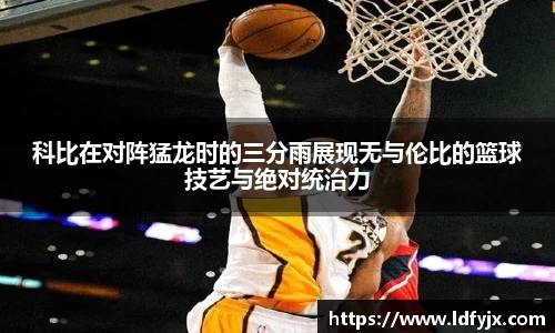 科比在对阵猛龙时的三分雨展现无与伦比的篮球技艺与绝对统治力